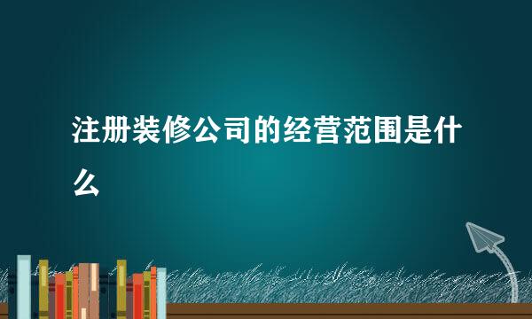 注册装修公司的经营范围是什么