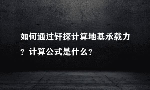 如何通过钎探计算地基承载力？计算公式是什么？