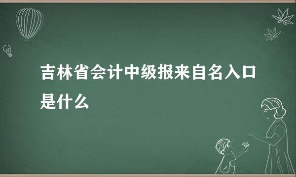 吉林省会计中级报来自名入口是什么