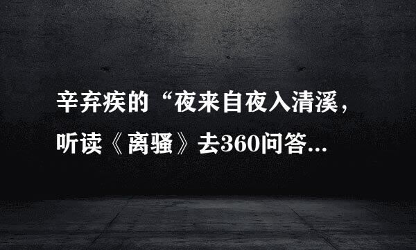 辛弃疾的“夜来自夜入清溪，听读《离骚》去360问答。”是什么意思?