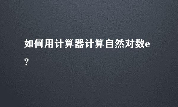 如何用计算器计算自然对数e？