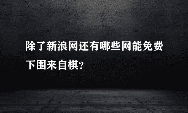 除了新浪网还有哪些网能免费下围来自棋？