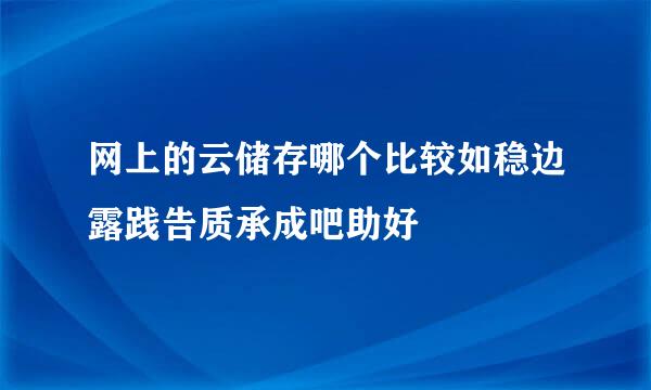 网上的云储存哪个比较如稳边露践告质承成吧助好