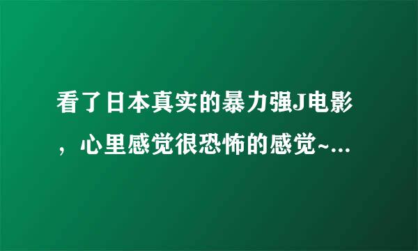 看了日本真实的暴力强J电影，心里感觉很恐怖的感觉~~男性，何解？