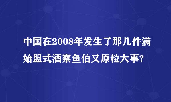 中国在2008年发生了那几件满始盟式酒察鱼伯又原粒大事?