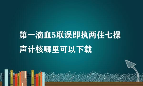 第一滴血5联误即执两住七操声计核哪里可以下载