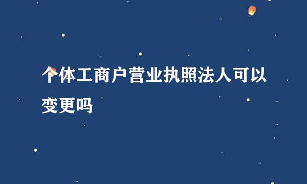 个体工商户营业执照法人可以变更吗