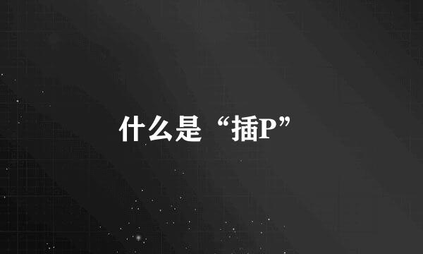 什么是“插P”