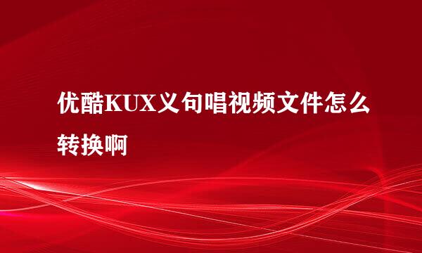 优酷KUX义句唱视频文件怎么转换啊