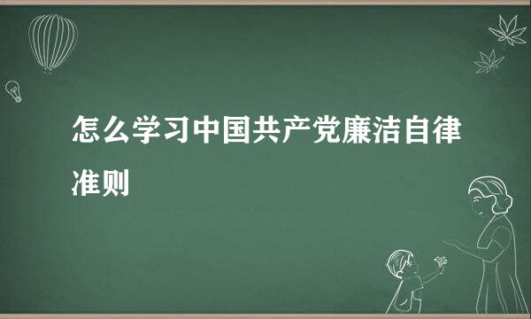 怎么学习中国共产党廉洁自律准则