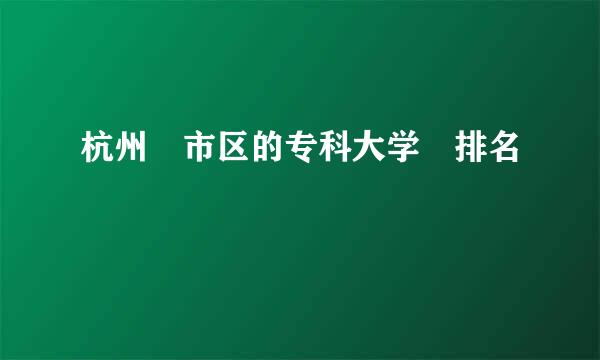 杭州 市区的专科大学 排名