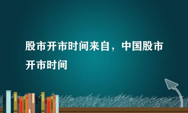 股市开市时间来自，中国股市开市时间