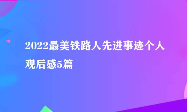 2022最美铁路人先进事迹个人观后感5篇