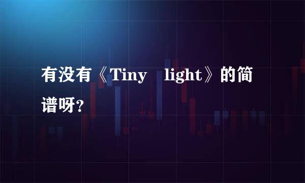 有没有《Tiny light》的简谱呀？