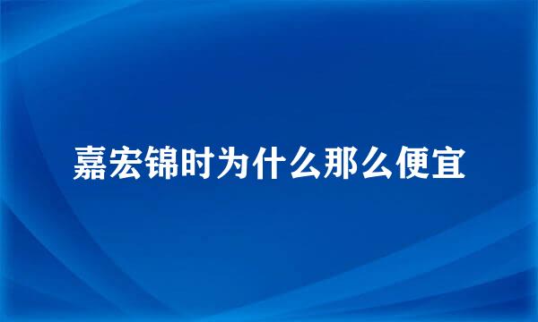 嘉宏锦时为什么那么便宜