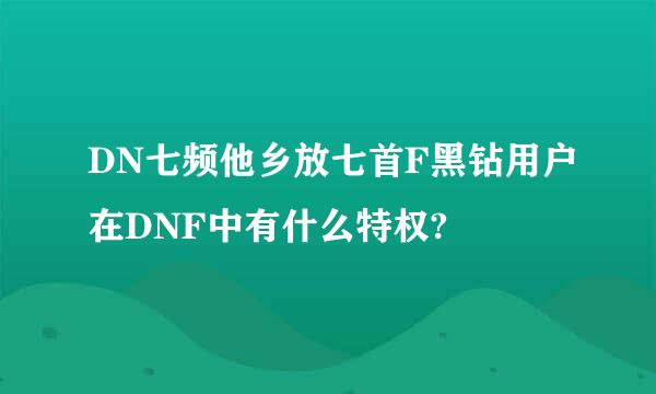 DN七频他乡放七首F黑钻用户在DNF中有什么特权?