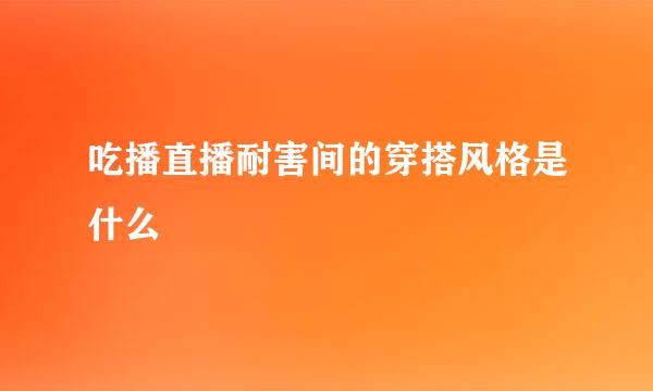 吃播直播耐害间的穿搭风格是什么