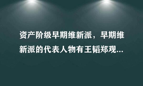 资产阶级早期维新派，早期维新派的代表人物有王韬郑观应他们主张什么？