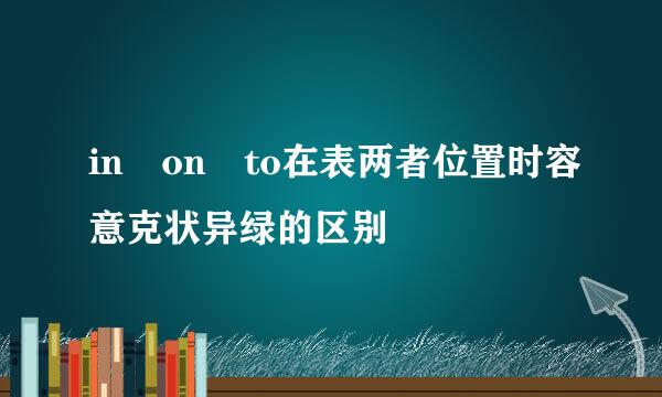 in on to在表两者位置时容意克状异绿的区别