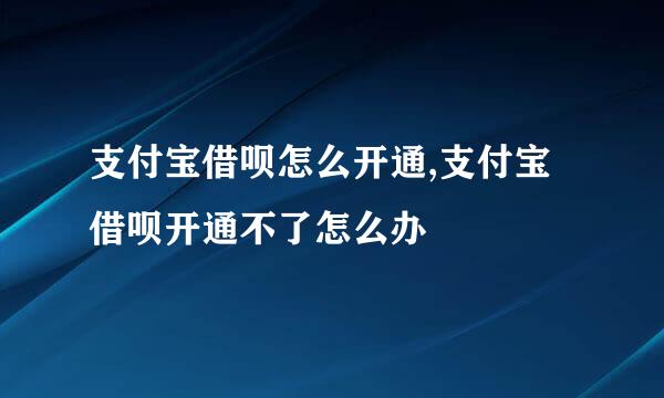 支付宝借呗怎么开通,支付宝借呗开通不了怎么办