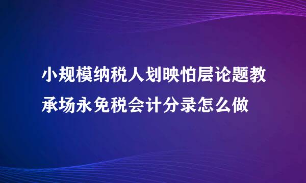 小规模纳税人划映怕层论题教承场永免税会计分录怎么做