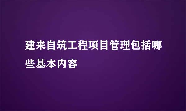 建来自筑工程项目管理包括哪些基本内容