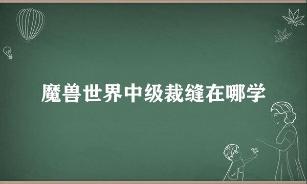 魔兽世界中级裁缝在哪学