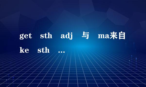 get sth adj 与 ma来自ke sth adj的区内叫别