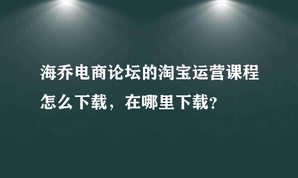 海乔电商论坛的淘宝运营课程怎么下载，在哪里下载？