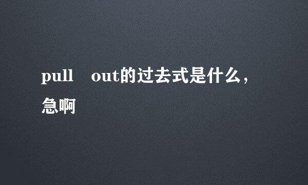 pull out的过去式是什么，急啊