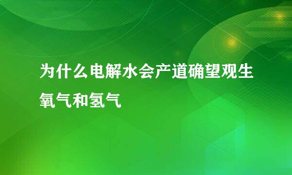 为什么电解水会产道确望观生氧气和氢气