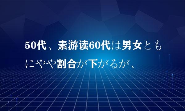 50代、素游读60代は男女ともにやや割合が下がるが、