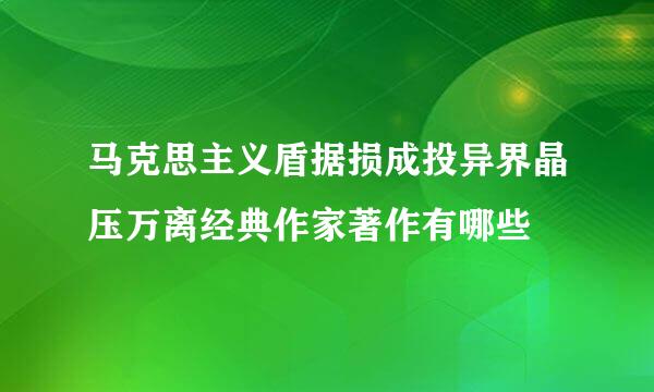 马克思主义盾据损成投异界晶压万离经典作家著作有哪些