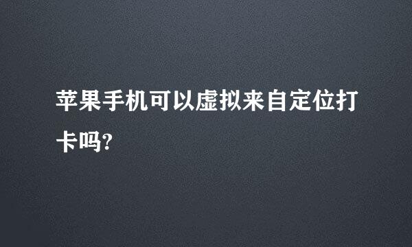 苹果手机可以虚拟来自定位打卡吗?