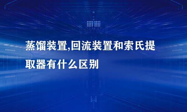 蒸馏装置,回流装置和索氏提取器有什么区别