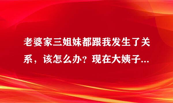 老婆家三姐妹都跟我发生了关系，该怎么办？现在大姨子要离婚跟我，小姨子不找男朋友不想嫁人，也要跟我。