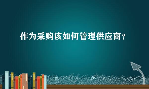 作为采购该如何管理供应商？