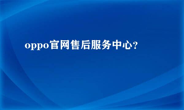 oppo官网售后服务中心？