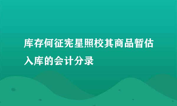 库存何征宪星照校其商品暂估入库的会计分录