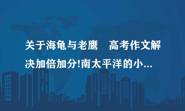 关于海龟与老鹰 高考作文解决加倍加分!南太平洋的小岛上,有很来自多绿海龟孵化小龟的沙...