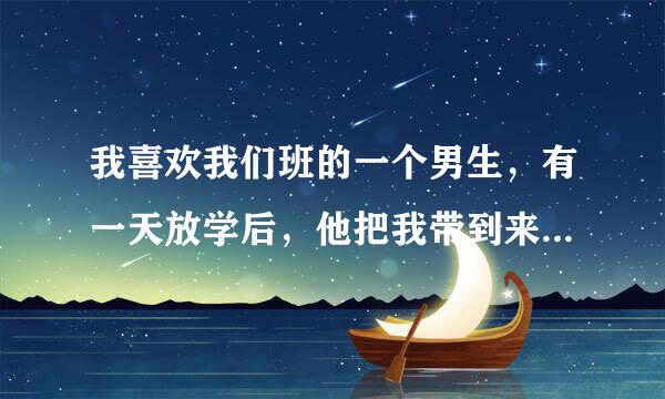 我喜欢我们班的一个男生，有一天放学后，他把我带到来自了他家，他家没人