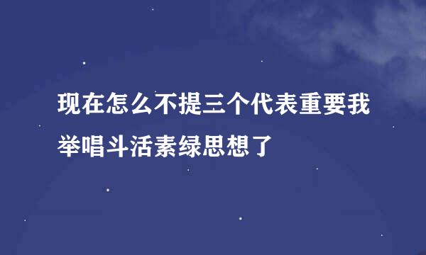 现在怎么不提三个代表重要我举唱斗活素绿思想了