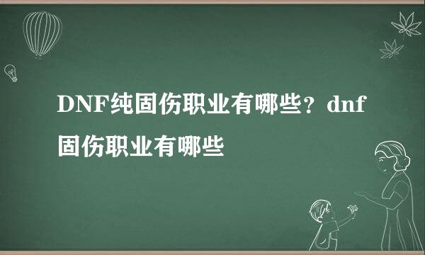 DNF纯固伤职业有哪些？dnf固伤职业有哪些