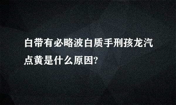 白带有必略波白质手刑孩龙汽点黄是什么原因?