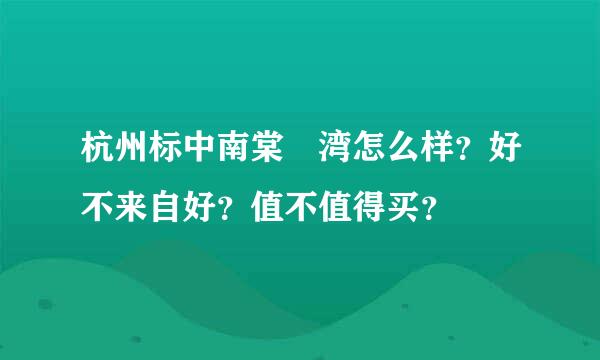 杭州标中南棠玥湾怎么样？好不来自好？值不值得买？