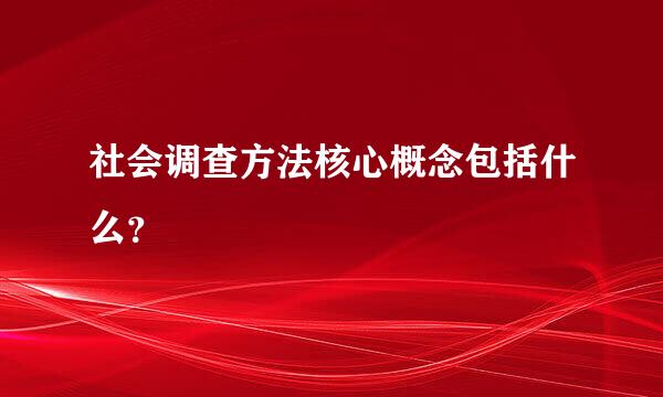 社会调查方法核心概念包括什么？