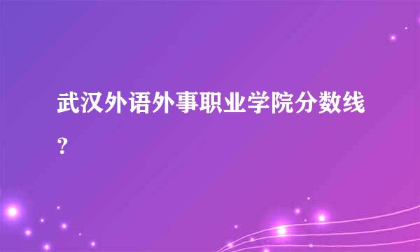 武汉外语外事职业学院分数线？