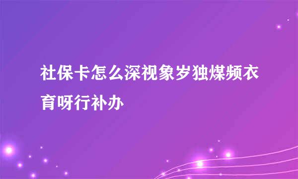 社保卡怎么深视象岁独煤频衣育呀行补办