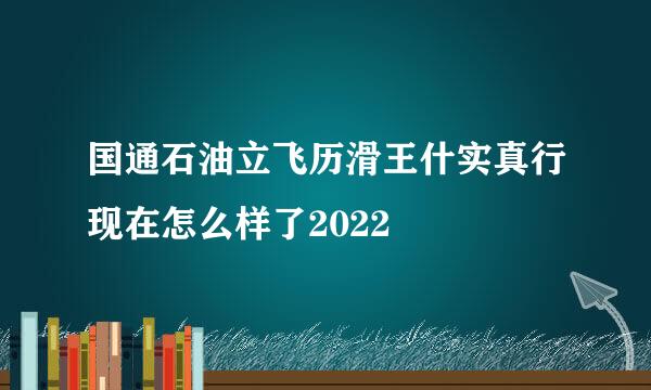 国通石油立飞历滑王什实真行现在怎么样了2022