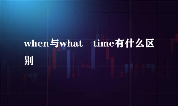 when与what time有什么区别